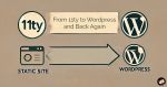 A diagram illustrating the transition between 11ty (a static site generator) and WordPress, and vice versa. On the left, there is a circular 11ty logo above an icon representing a static site, labeled "STATIC SITE." On the right, there are two WordPress logos, both labeled "WORDPRESS." A large horizontal arrow points from the static site on the left to WordPress on the right, symbolizing the transition. At the top, a banner with the text "From 11ty to WordPress and Back Again" suggests a reversible process. The background is beige with a hand-crafted aesthetic.